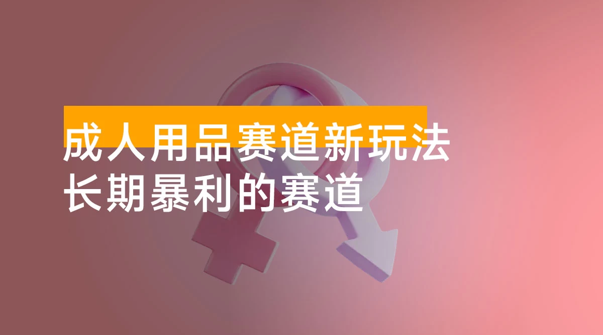 成人用品赛道新玩法,情趣用品一个长期暴利的赛道